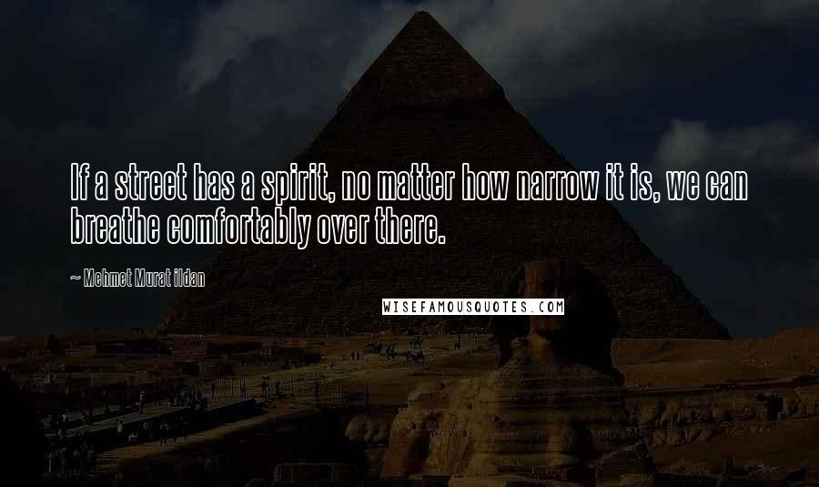 Mehmet Murat Ildan Quotes: If a street has a spirit, no matter how narrow it is, we can breathe comfortably over there.