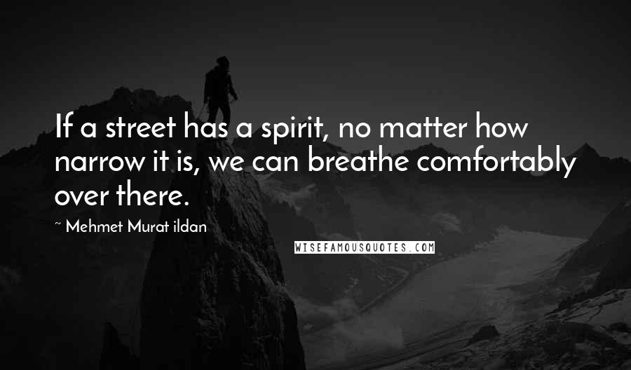 Mehmet Murat Ildan Quotes: If a street has a spirit, no matter how narrow it is, we can breathe comfortably over there.