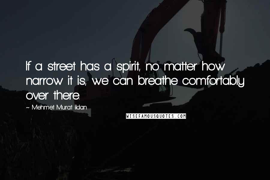 Mehmet Murat Ildan Quotes: If a street has a spirit, no matter how narrow it is, we can breathe comfortably over there.