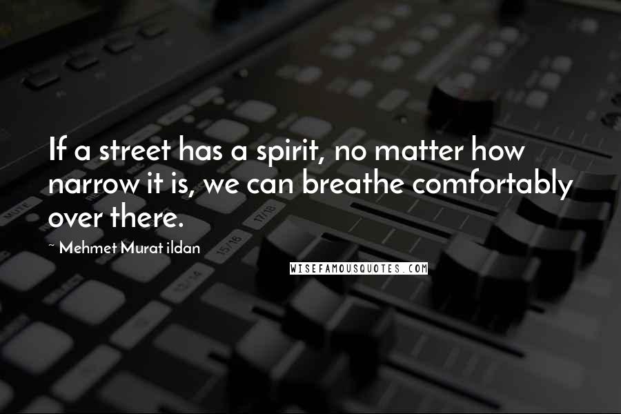 Mehmet Murat Ildan Quotes: If a street has a spirit, no matter how narrow it is, we can breathe comfortably over there.