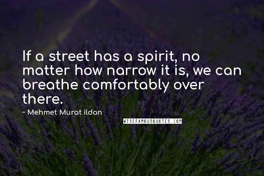 Mehmet Murat Ildan Quotes: If a street has a spirit, no matter how narrow it is, we can breathe comfortably over there.