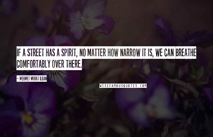 Mehmet Murat Ildan Quotes: If a street has a spirit, no matter how narrow it is, we can breathe comfortably over there.