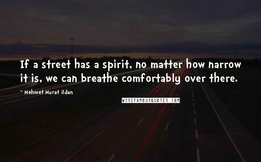 Mehmet Murat Ildan Quotes: If a street has a spirit, no matter how narrow it is, we can breathe comfortably over there.