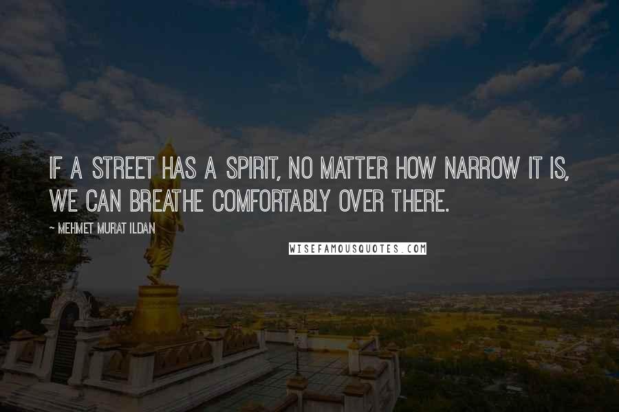 Mehmet Murat Ildan Quotes: If a street has a spirit, no matter how narrow it is, we can breathe comfortably over there.