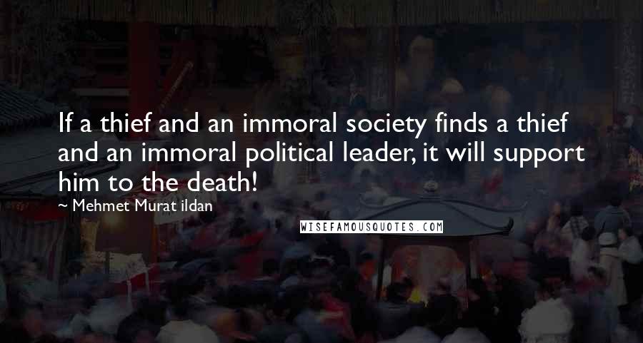 Mehmet Murat Ildan Quotes: If a thief and an immoral society finds a thief and an immoral political leader, it will support him to the death!