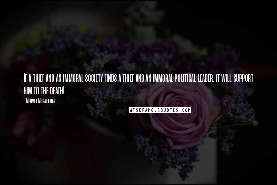 Mehmet Murat Ildan Quotes: If a thief and an immoral society finds a thief and an immoral political leader, it will support him to the death!