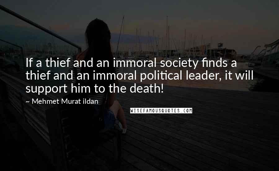 Mehmet Murat Ildan Quotes: If a thief and an immoral society finds a thief and an immoral political leader, it will support him to the death!