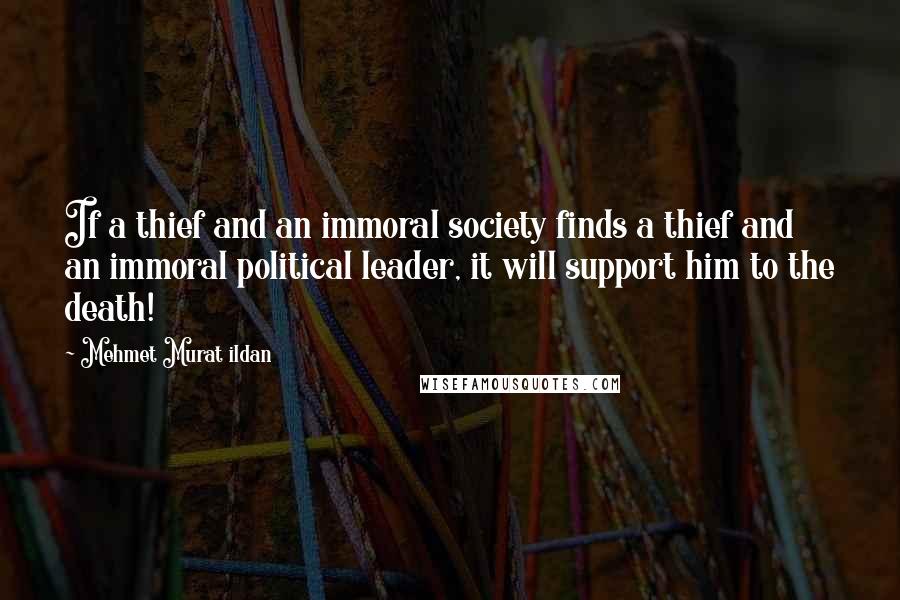 Mehmet Murat Ildan Quotes: If a thief and an immoral society finds a thief and an immoral political leader, it will support him to the death!