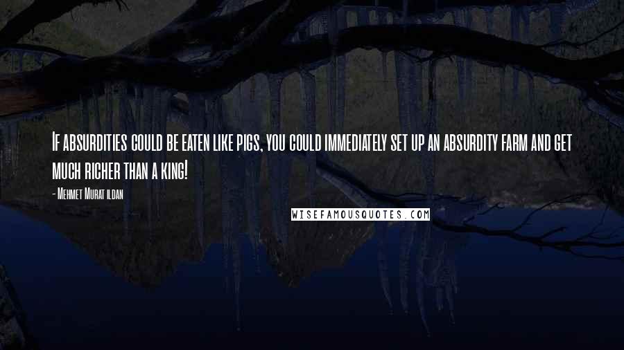 Mehmet Murat Ildan Quotes: If absurdities could be eaten like pigs, you could immediately set up an absurdity farm and get much richer than a king!