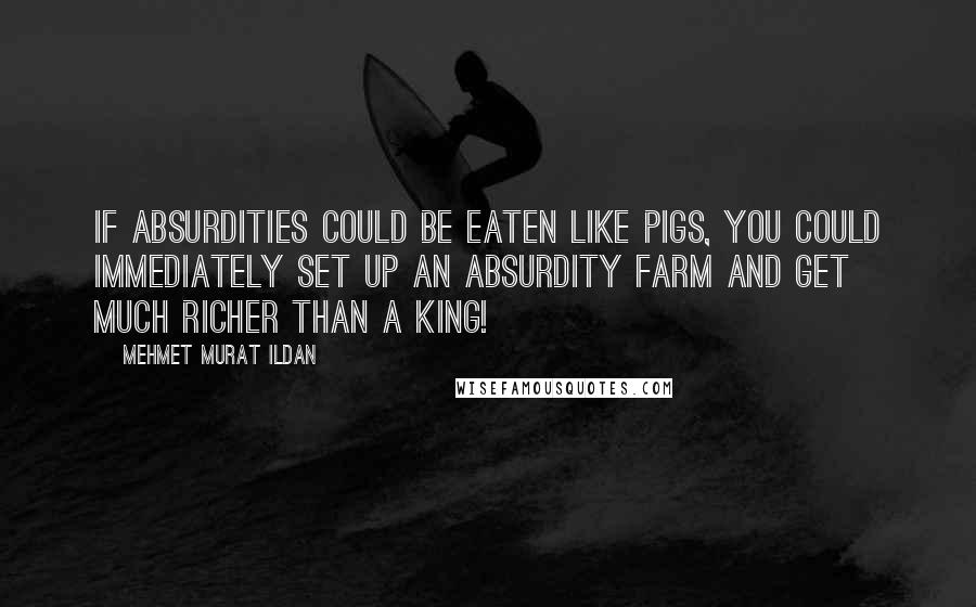 Mehmet Murat Ildan Quotes: If absurdities could be eaten like pigs, you could immediately set up an absurdity farm and get much richer than a king!