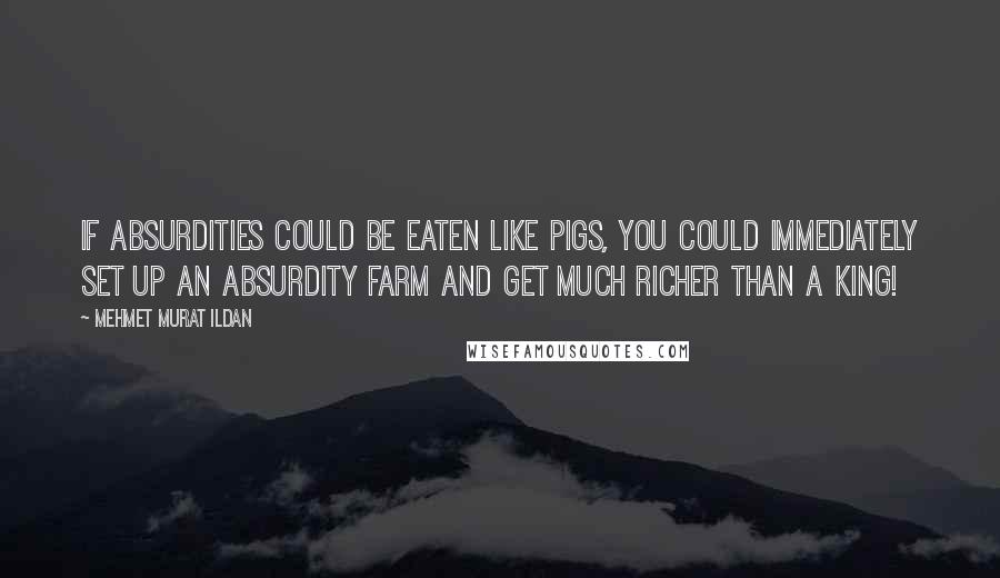 Mehmet Murat Ildan Quotes: If absurdities could be eaten like pigs, you could immediately set up an absurdity farm and get much richer than a king!