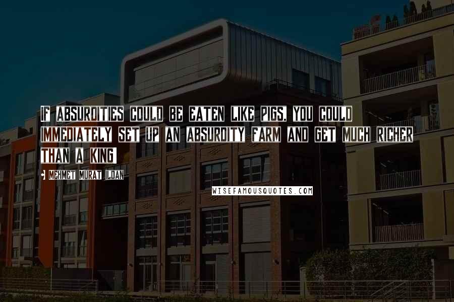 Mehmet Murat Ildan Quotes: If absurdities could be eaten like pigs, you could immediately set up an absurdity farm and get much richer than a king!