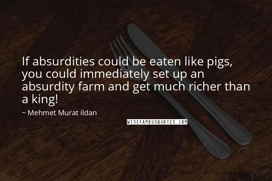 Mehmet Murat Ildan Quotes: If absurdities could be eaten like pigs, you could immediately set up an absurdity farm and get much richer than a king!