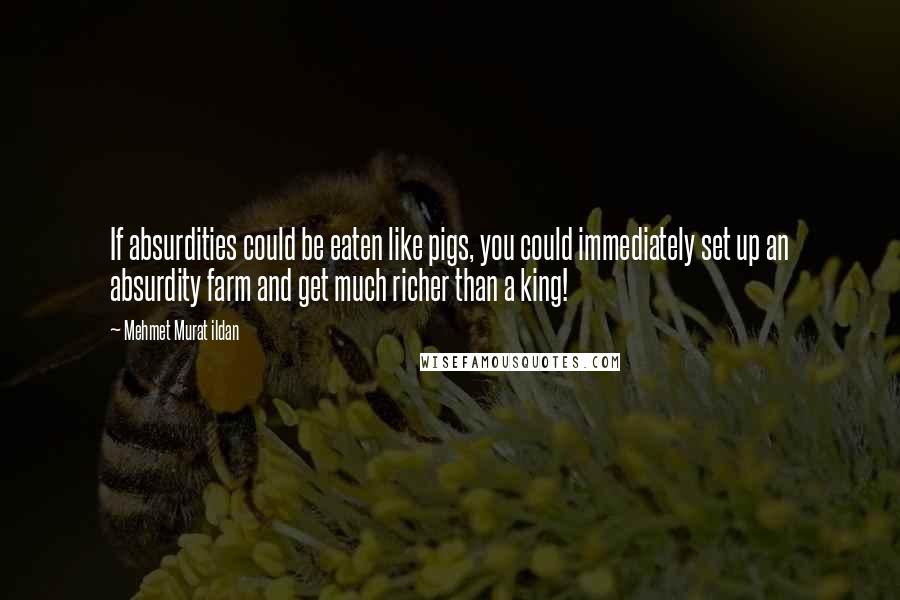 Mehmet Murat Ildan Quotes: If absurdities could be eaten like pigs, you could immediately set up an absurdity farm and get much richer than a king!