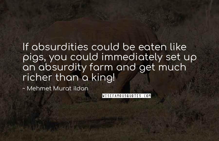 Mehmet Murat Ildan Quotes: If absurdities could be eaten like pigs, you could immediately set up an absurdity farm and get much richer than a king!