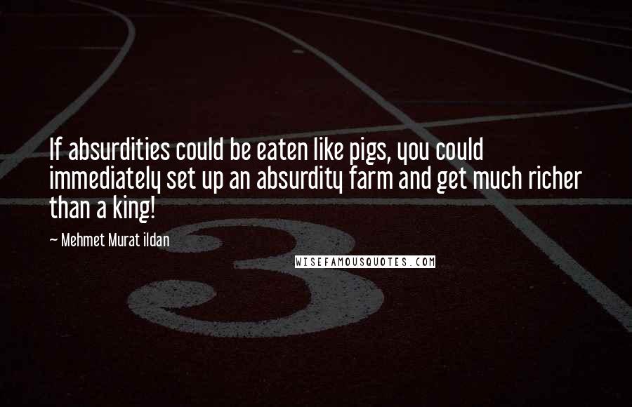 Mehmet Murat Ildan Quotes: If absurdities could be eaten like pigs, you could immediately set up an absurdity farm and get much richer than a king!