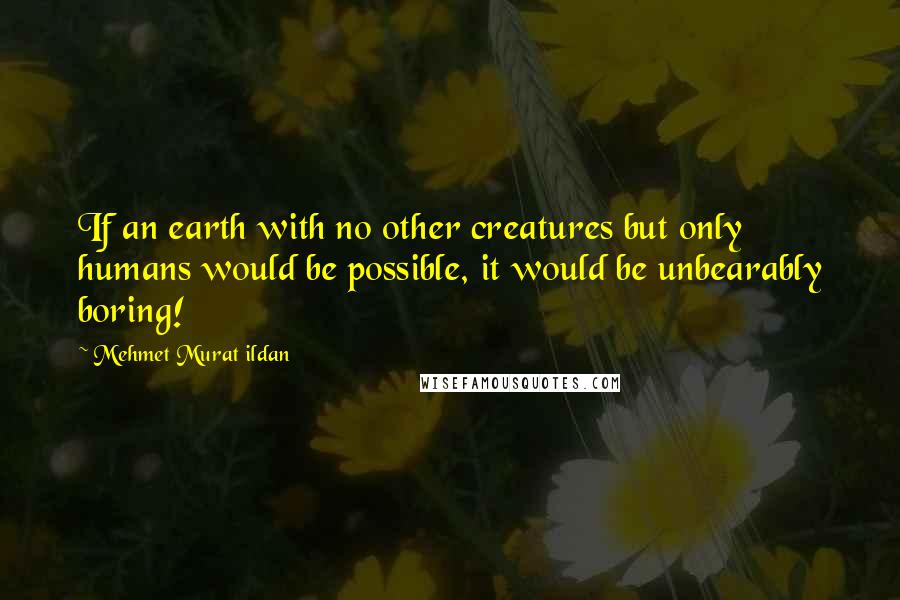 Mehmet Murat Ildan Quotes: If an earth with no other creatures but only humans would be possible, it would be unbearably boring!