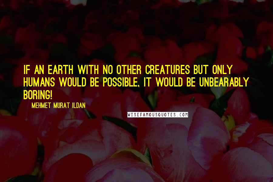 Mehmet Murat Ildan Quotes: If an earth with no other creatures but only humans would be possible, it would be unbearably boring!