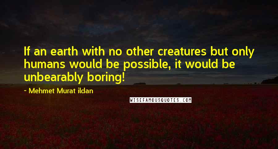 Mehmet Murat Ildan Quotes: If an earth with no other creatures but only humans would be possible, it would be unbearably boring!