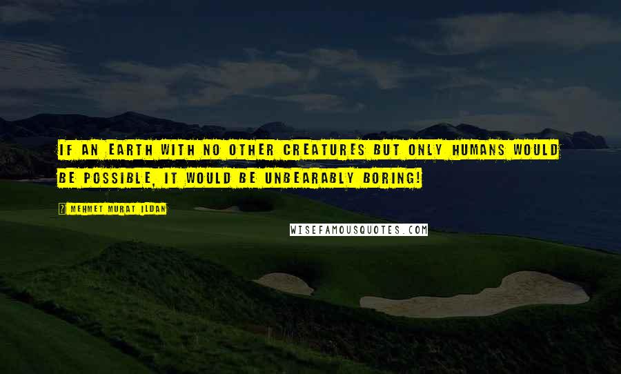 Mehmet Murat Ildan Quotes: If an earth with no other creatures but only humans would be possible, it would be unbearably boring!