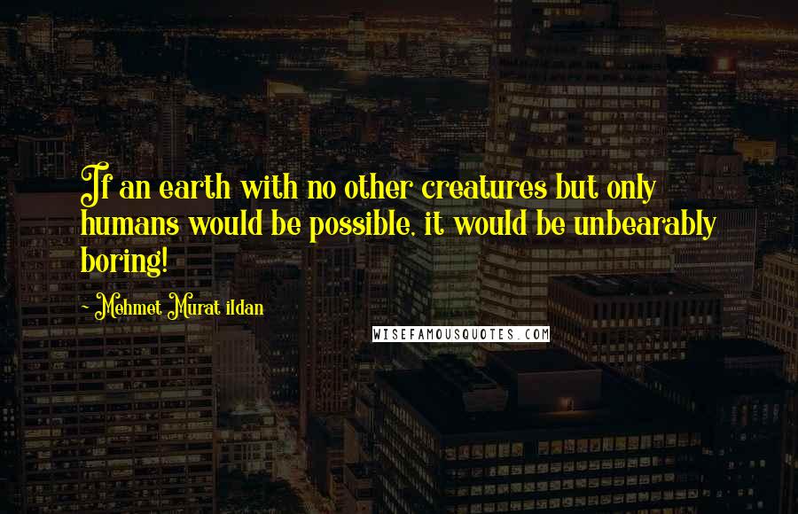 Mehmet Murat Ildan Quotes: If an earth with no other creatures but only humans would be possible, it would be unbearably boring!