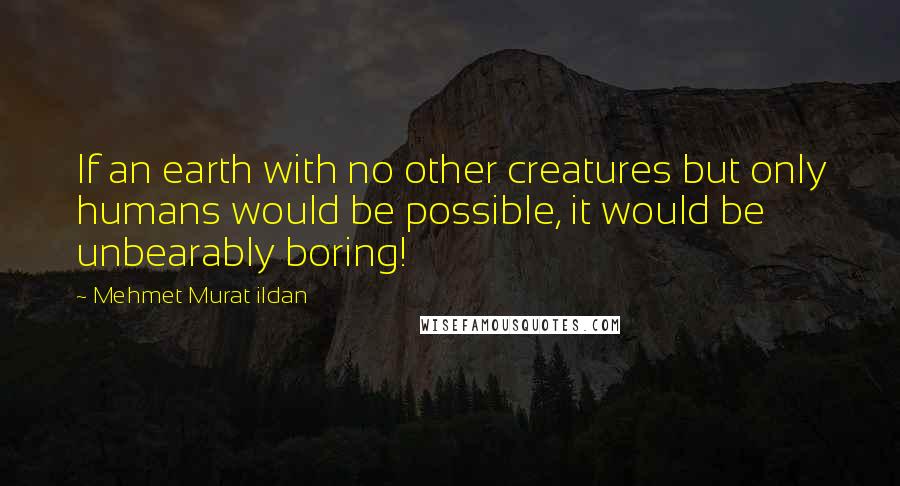 Mehmet Murat Ildan Quotes: If an earth with no other creatures but only humans would be possible, it would be unbearably boring!