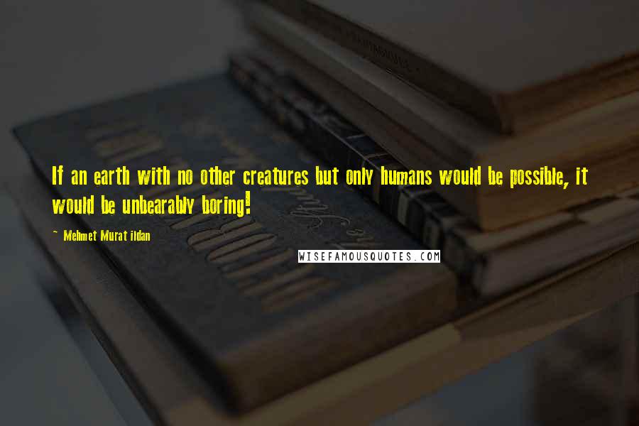 Mehmet Murat Ildan Quotes: If an earth with no other creatures but only humans would be possible, it would be unbearably boring!