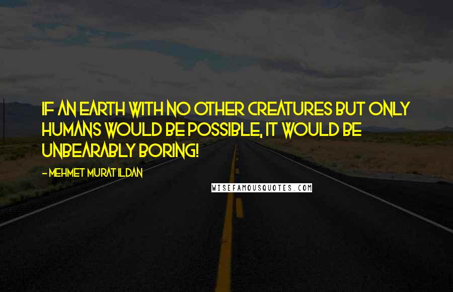 Mehmet Murat Ildan Quotes: If an earth with no other creatures but only humans would be possible, it would be unbearably boring!