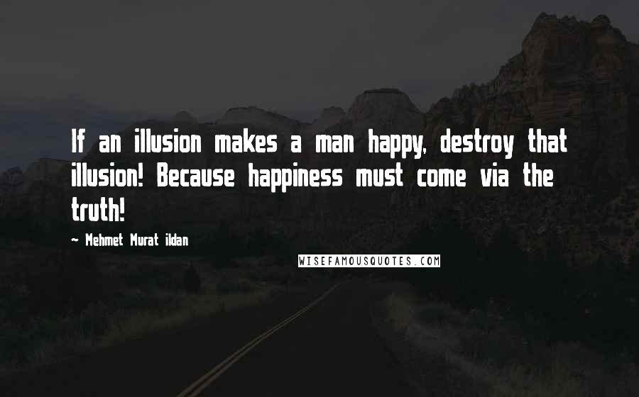 Mehmet Murat Ildan Quotes: If an illusion makes a man happy, destroy that illusion! Because happiness must come via the truth!