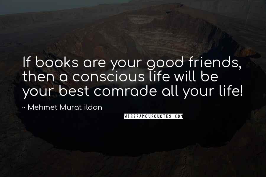 Mehmet Murat Ildan Quotes: If books are your good friends, then a conscious life will be your best comrade all your life!