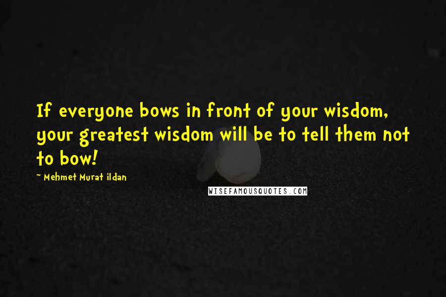 Mehmet Murat Ildan Quotes: If everyone bows in front of your wisdom, your greatest wisdom will be to tell them not to bow!