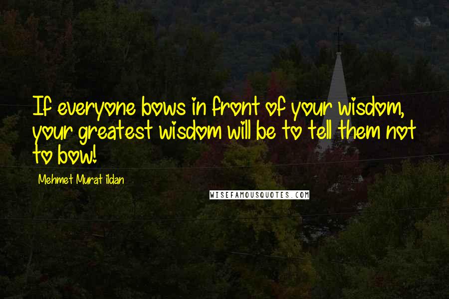 Mehmet Murat Ildan Quotes: If everyone bows in front of your wisdom, your greatest wisdom will be to tell them not to bow!