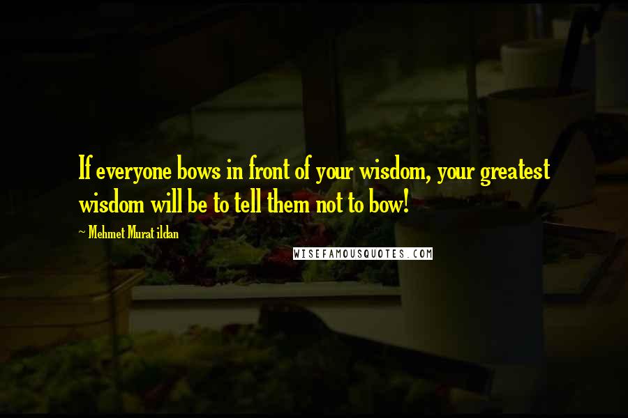 Mehmet Murat Ildan Quotes: If everyone bows in front of your wisdom, your greatest wisdom will be to tell them not to bow!