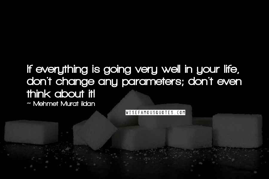 Mehmet Murat Ildan Quotes: If everything is going very well in your life, don't change any parameters; don't even think about it!