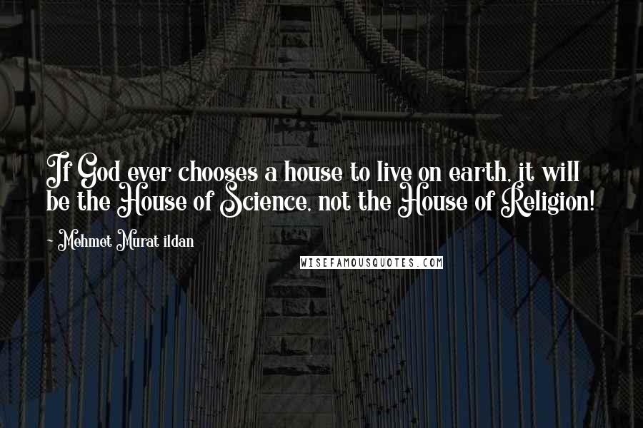 Mehmet Murat Ildan Quotes: If God ever chooses a house to live on earth, it will be the House of Science, not the House of Religion!
