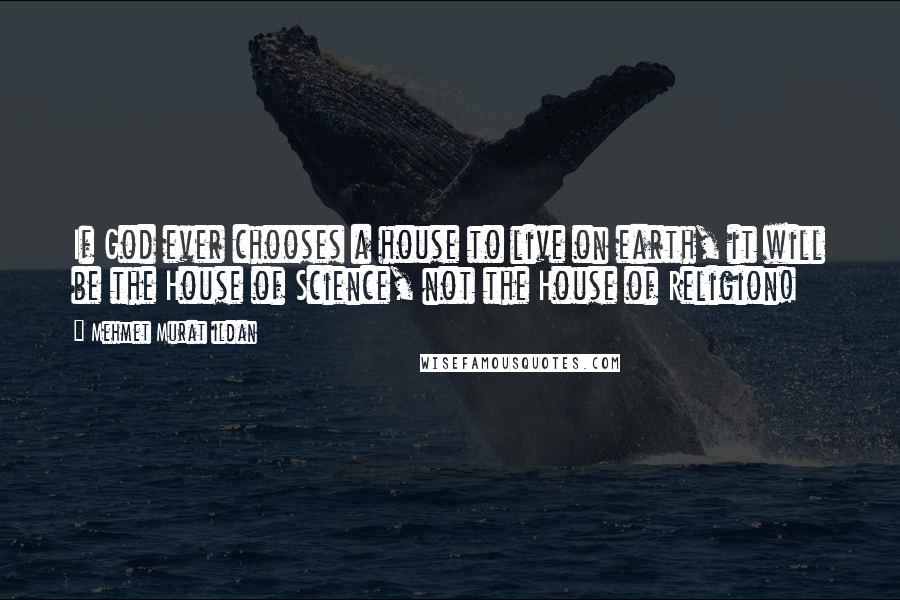 Mehmet Murat Ildan Quotes: If God ever chooses a house to live on earth, it will be the House of Science, not the House of Religion!