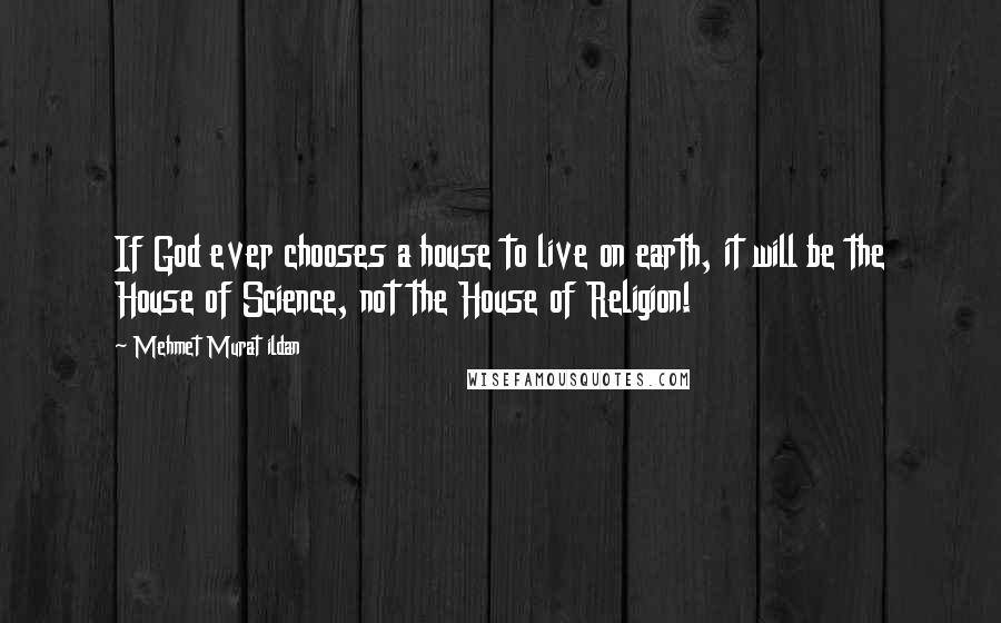 Mehmet Murat Ildan Quotes: If God ever chooses a house to live on earth, it will be the House of Science, not the House of Religion!