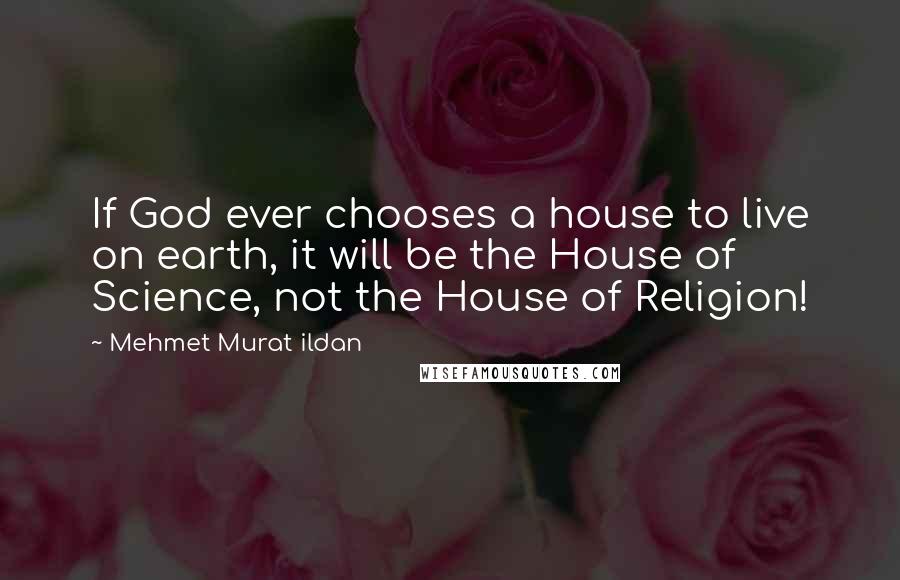Mehmet Murat Ildan Quotes: If God ever chooses a house to live on earth, it will be the House of Science, not the House of Religion!