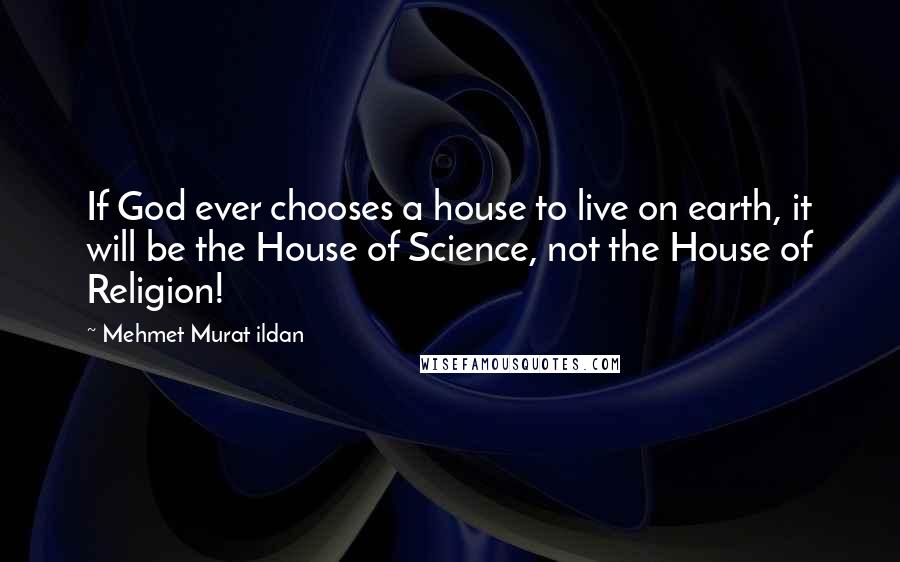 Mehmet Murat Ildan Quotes: If God ever chooses a house to live on earth, it will be the House of Science, not the House of Religion!