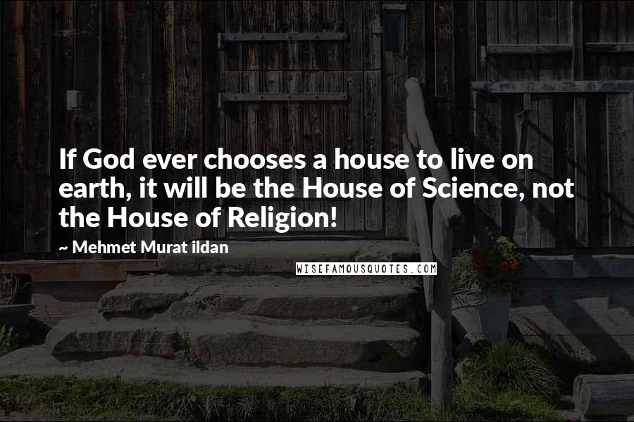 Mehmet Murat Ildan Quotes: If God ever chooses a house to live on earth, it will be the House of Science, not the House of Religion!