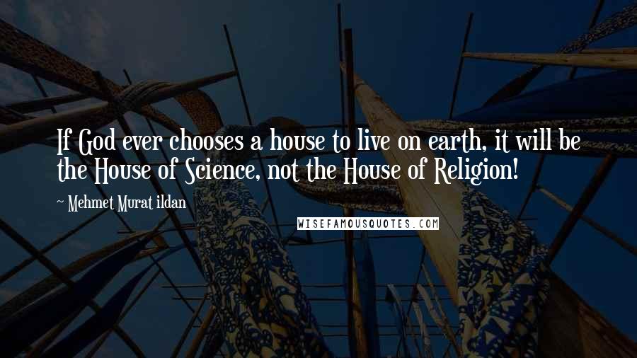Mehmet Murat Ildan Quotes: If God ever chooses a house to live on earth, it will be the House of Science, not the House of Religion!