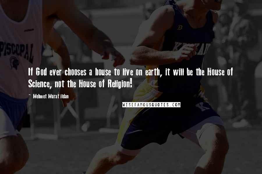 Mehmet Murat Ildan Quotes: If God ever chooses a house to live on earth, it will be the House of Science, not the House of Religion!
