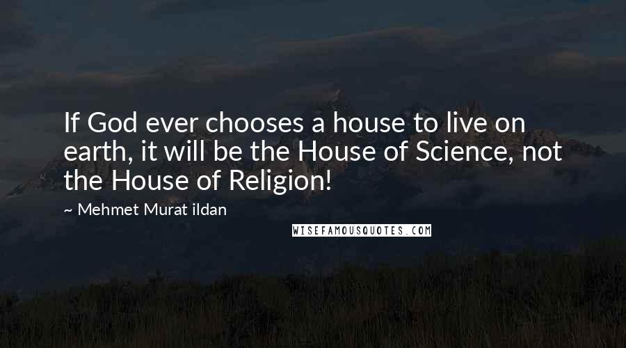Mehmet Murat Ildan Quotes: If God ever chooses a house to live on earth, it will be the House of Science, not the House of Religion!