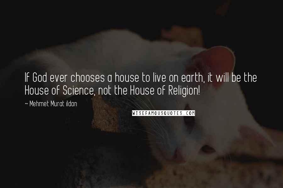 Mehmet Murat Ildan Quotes: If God ever chooses a house to live on earth, it will be the House of Science, not the House of Religion!