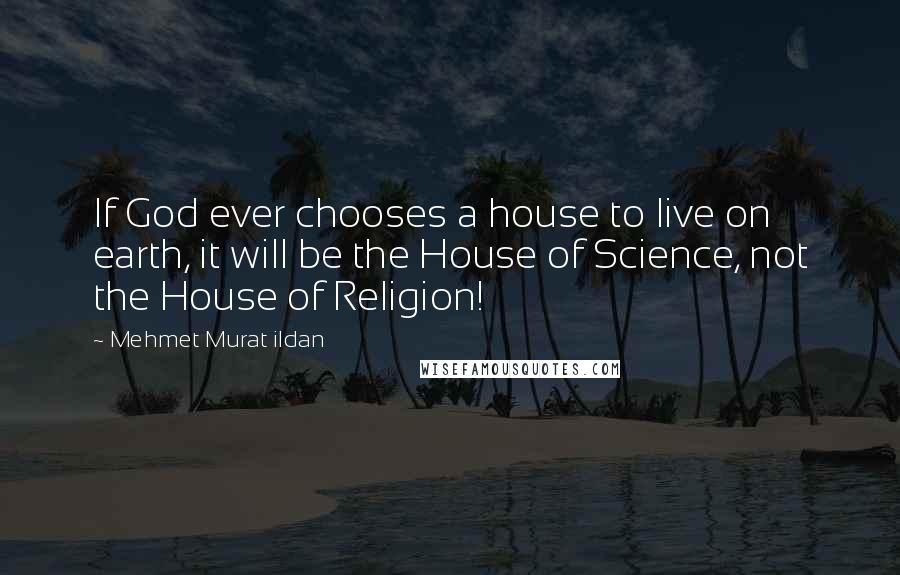 Mehmet Murat Ildan Quotes: If God ever chooses a house to live on earth, it will be the House of Science, not the House of Religion!