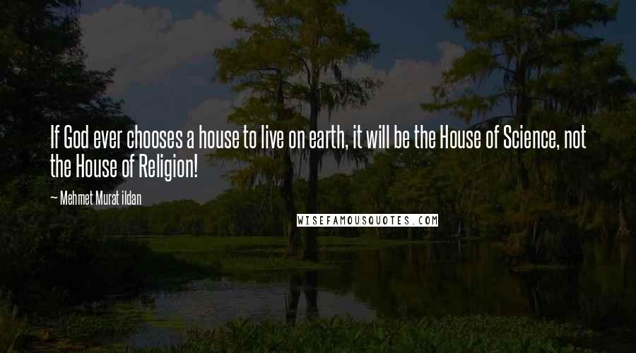 Mehmet Murat Ildan Quotes: If God ever chooses a house to live on earth, it will be the House of Science, not the House of Religion!