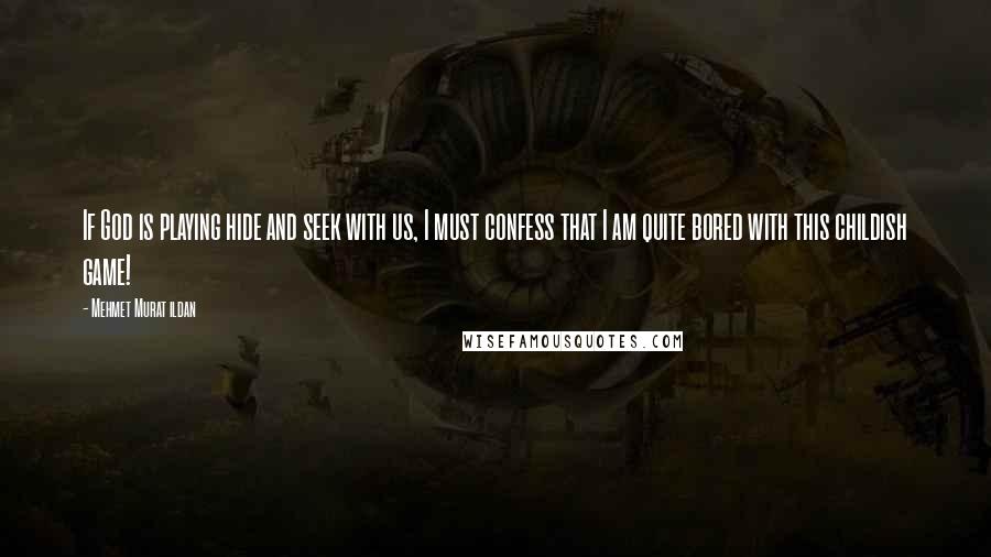 Mehmet Murat Ildan Quotes: If God is playing hide and seek with us, I must confess that I am quite bored with this childish game!