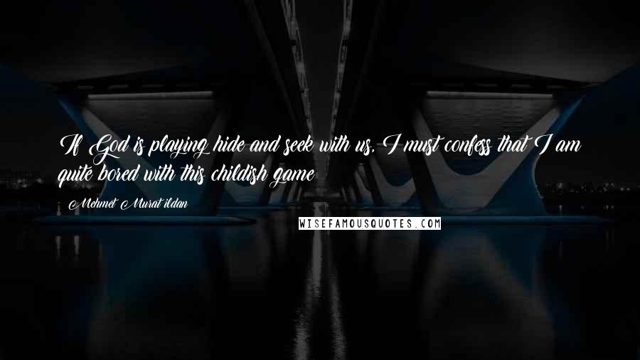 Mehmet Murat Ildan Quotes: If God is playing hide and seek with us, I must confess that I am quite bored with this childish game!