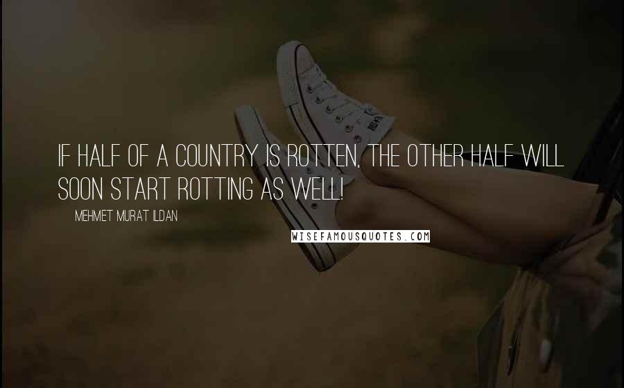 Mehmet Murat Ildan Quotes: If half of a country is rotten, the other half will soon start rotting as well!
