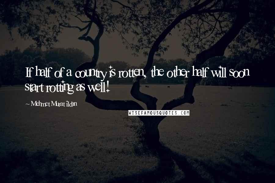 Mehmet Murat Ildan Quotes: If half of a country is rotten, the other half will soon start rotting as well!